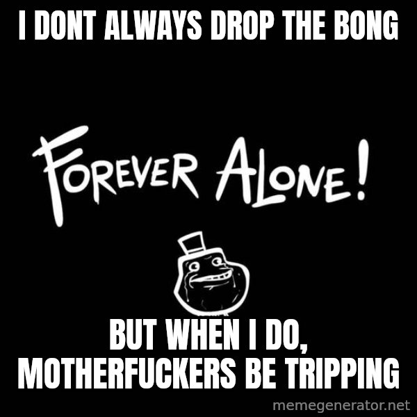 The Most Interesting Man In The World meme: i dont always drop the bong / but when i do, motherfuckers be tripping