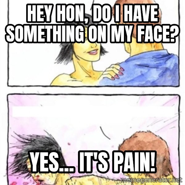 Alpha Boyfriend meme: Hey hon, do I have something on my face? / yes... IT's PAIN!