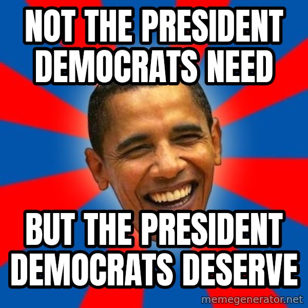 Obama meme: not the president democrats need / but the president democrats deserve