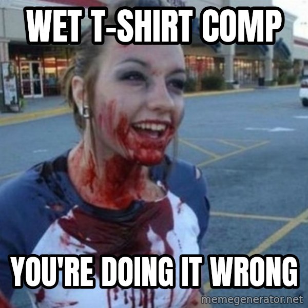 Scary Nympho meme: Wet t-shirt comp / you're doing it wrong