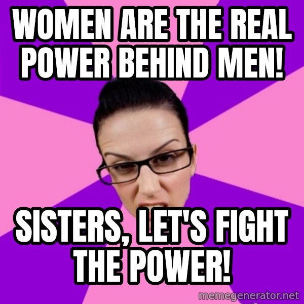 Privilege Denying Feminist meme: women are the real power behind men! / sisters, let's fight the power!