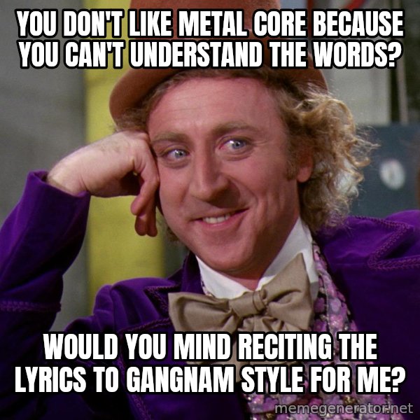 Willy Wonka meme: You don't like metal core because you can't understand the wordS? / Would you mind reciting the lyrics to gangnam style for me?