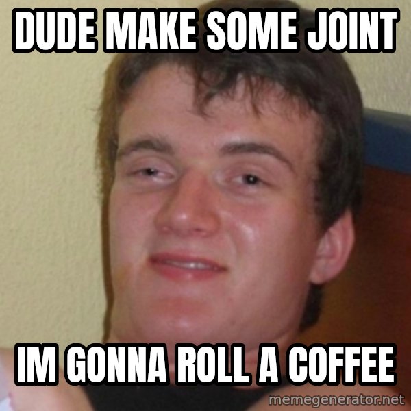 Stoner Stanley meme: Dude make some joint / Im gonna roll a coffee