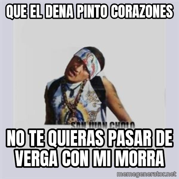 san juan cholo meme: que el dena pinto corazones / no te quieras pasar de verga con mi morra