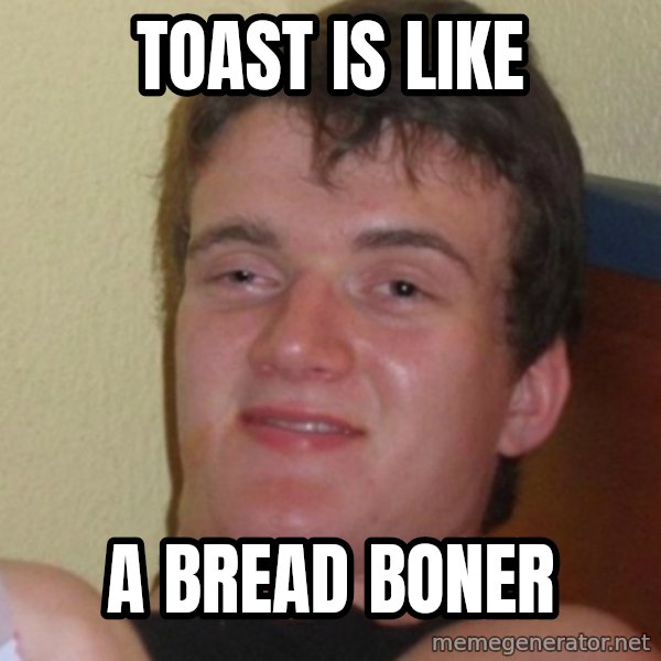 Stoner Stanley meme: Toast is like / a bread boner