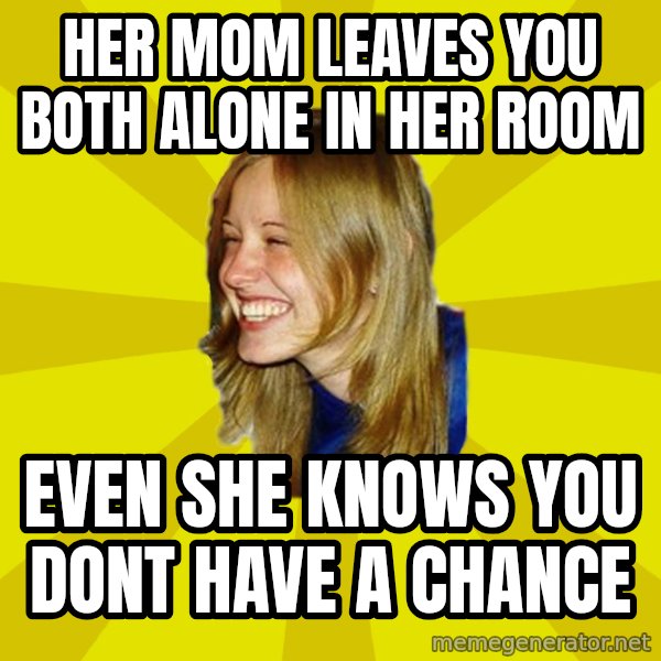 Trologirl meme: her mom leaves you both alone in her room / even she knows you dont have a chance