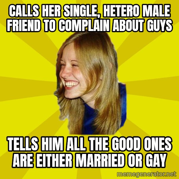 Trologirl meme: calls her single, hetero male friend to complain about guys / tells him all the good ones are either married or gay