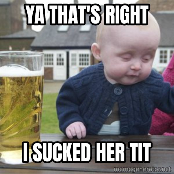 drunk baby 1 meme: YA THAT'S RIGHT / I SUCKED HER TIT