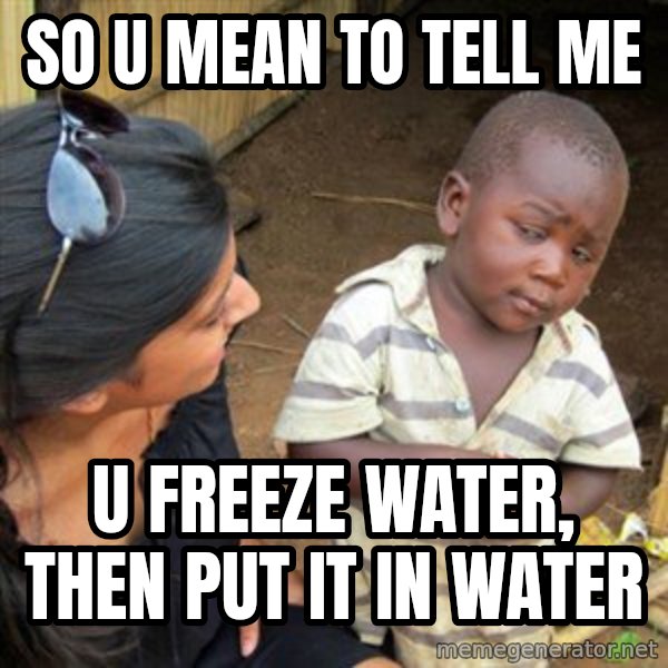 Skeptical 3rd World Kid meme: SO U MEAN TO TELL ME / U FREEZE WATER, THEN PUT IT IN WATER