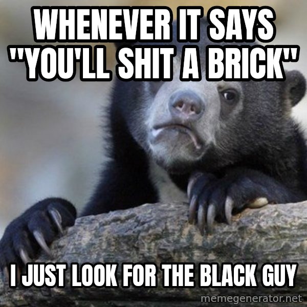 Confession Bear meme: Whenever it says "you'll shit a brick" / I just look for the black guy