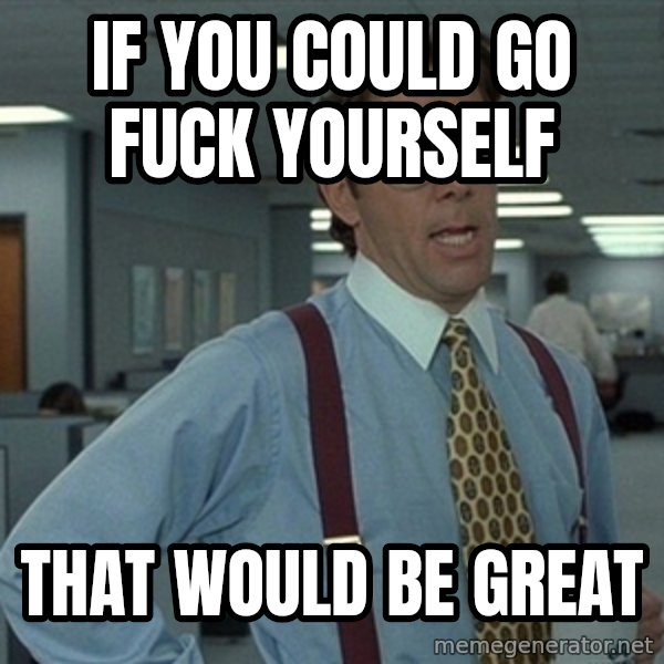 Office Space That Would Be Great meme: if you could go fuck yourself / that would be great
