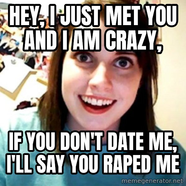 Overly Obsessed Girlfriend meme: hey, i just met you and i am crazy, / if you don't date me, i'll say you raped me