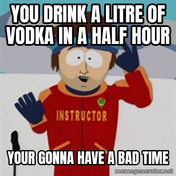SouthPark Bad Time meme meme: YOU DRINK A LITRE OF VODKA IN A HALF HOUR / YOUR GONNA HAVE A BAD TIME