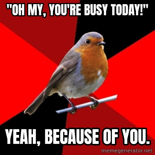 Retail Robin meme: "Oh my, you're busy today!" / yeah, because of you.