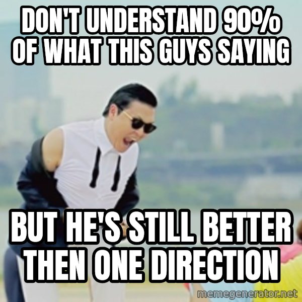 Gangnam Style meme: DON'T UNDERSTAND 90% OF WHAT THIS GUYS SAYING / BUT HE'S STILL BETTER THEN ONE DIRECTION