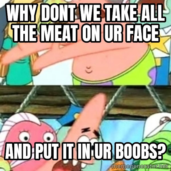 Push it Somewhere Else Patrick meme: Why dont we take all the meat on ur face / and put it in ur boobs?