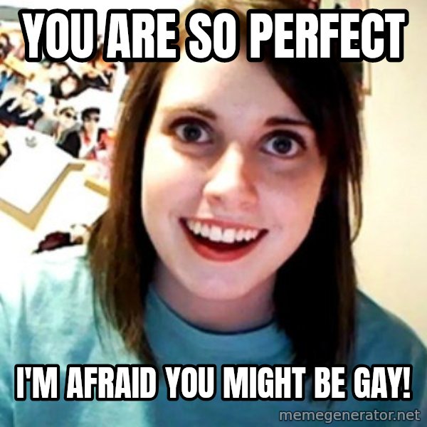 Overly Obsessed Girlfriend meme: you are  So perfect / I'm afraid you might be gay!