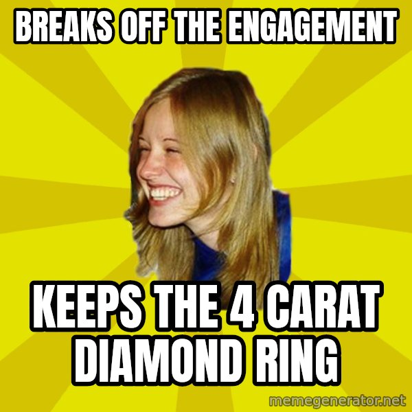Trologirl meme: breaks off the engagement / keeps the 4 carat diamond ring
