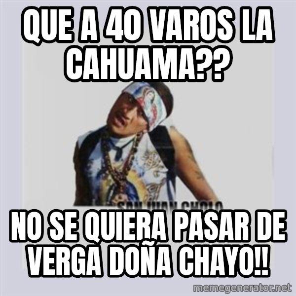 san juan cholo meme: QUE A 40 VAROS LA CAHUAMA?? / no se quiera pasar de verga doña chayo!!