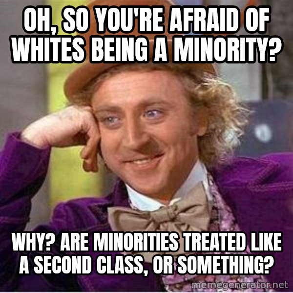 Willywonka meme: oh, so you're afraid of whites being a minority? / why?  are minorities treated like a second class, or something?