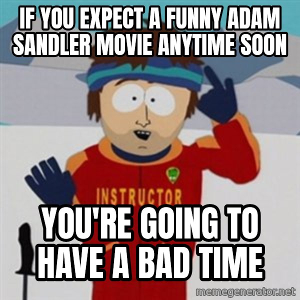 SouthPark Bad Time meme meme: if you expect a funny adam sandler movie anytime soon / you're going to have a bad time