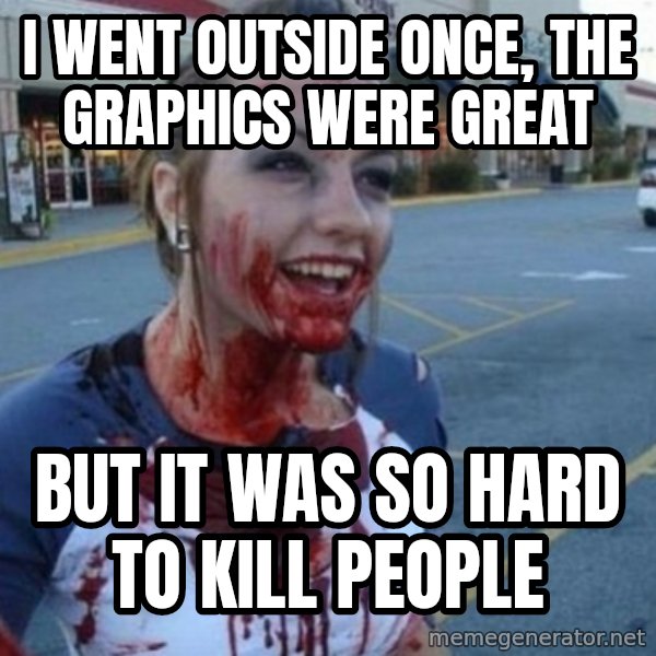Scary Nympho meme: I went outside once, the graphics were great / But it was so hard to kill people