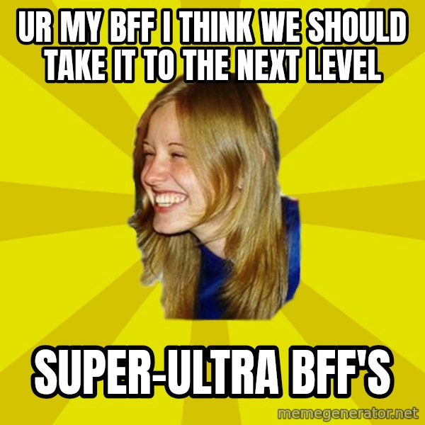 Trologirl meme: Ur my bff i think we should take it to the next level / super-ultra bff's