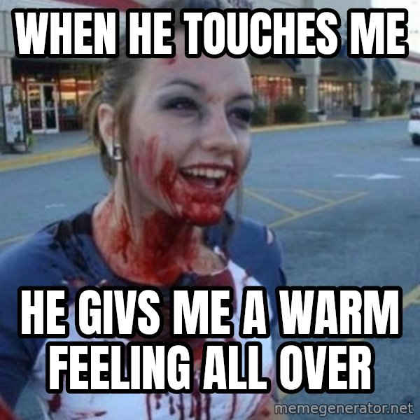 Scary Nympho meme: When he touches me / he givs me a warm feeling all over