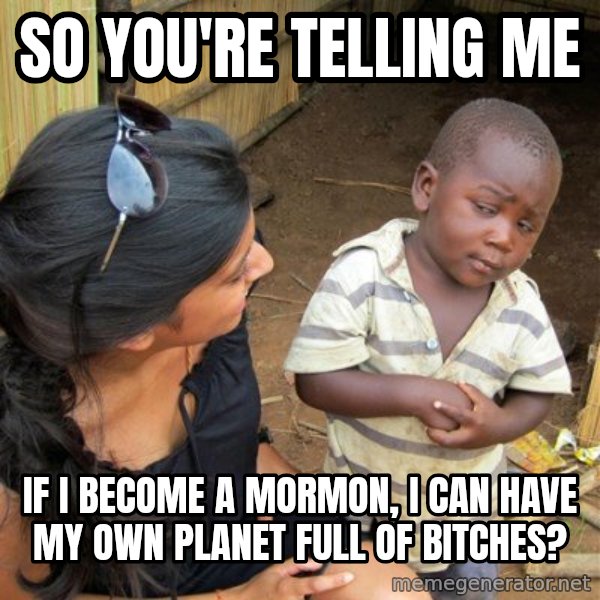 skeptical black kid meme: so you're telling me / If I become a mormon, I can have my own planet full of bitches?