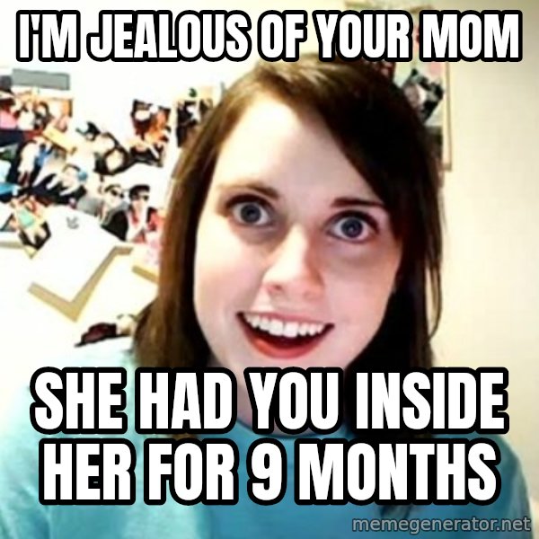 Overly Attached Girlfriend meme: I'm jealous of your mom / She had you inside her for 9 months