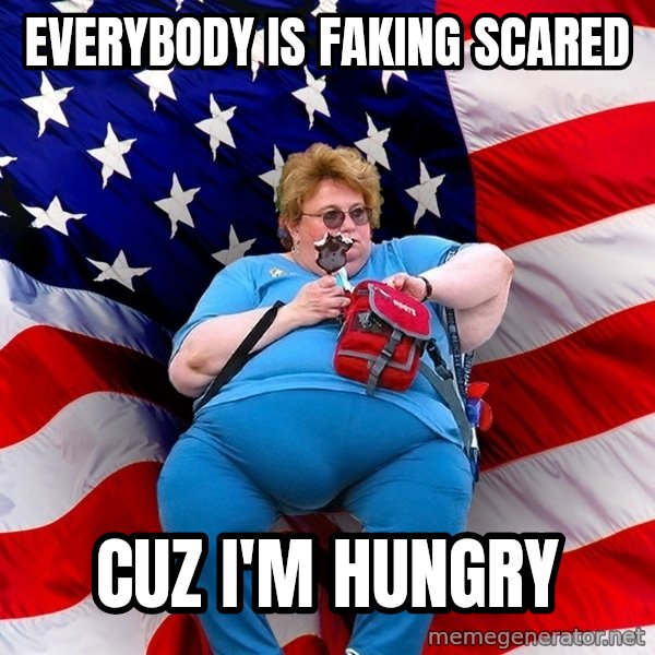Obese American meme: Everybody is faking scared / CUZ  i'm hungry