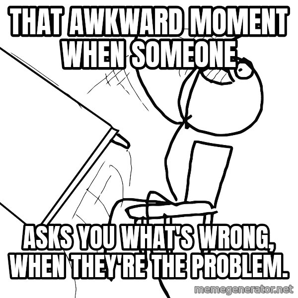 Desk Flip Rage Guy meme: That awkward moment when someone / asks you what's wrong, when they're the problem.
