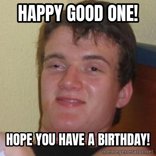 Really Stoned Guy meme: HAPPY GOOD ONE! / HOPE YOU HAVE A BIRTHDAY!