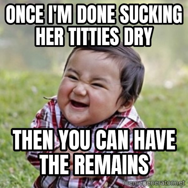 evil toddler kid2 meme: once i'm done sucking her titties dry / then you can have the remains