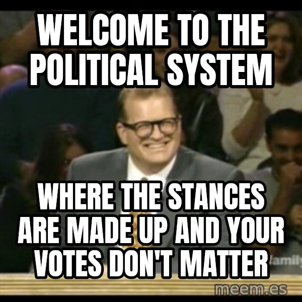 Whose Line meme: Welcome to the political system / where the stances are made up and your votes don't matter