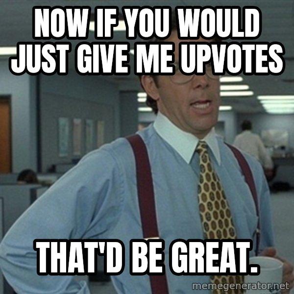 Office Space That Would Be Great meme: Now If you would just give me upvotes / that'd be great.
