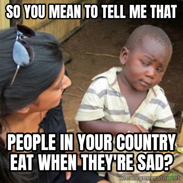 Skeptical 3rd World Kid meme: so you mean to tell me that / people in your country eat when they're sad?