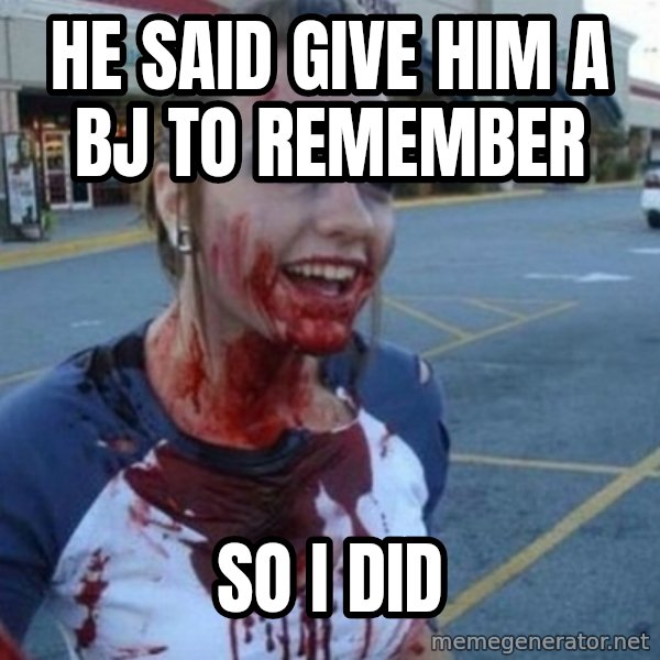 Scary Nympho meme: HE SAID GIVE HIM A BJ TO REMEMBER / SO I DID