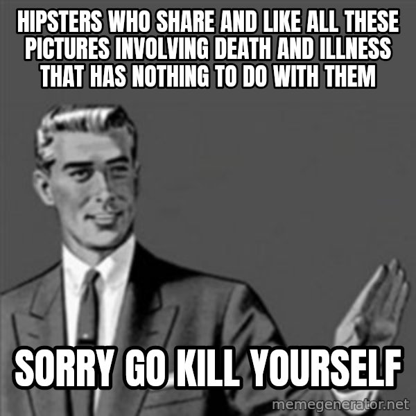 Correction Guy meme: HIPSTERS WHO SHARE AND LIKE ALL THESE PICTURES INVOLVING DEATH AND ILLNESS THAT HAS NOTHING TO DO WITH THEM / SORRY GO KILL YOURSELF