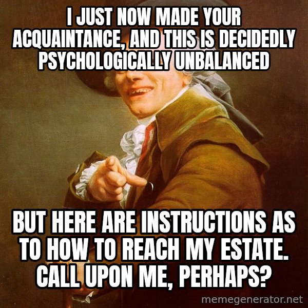 Joseph Ducreux meme: I just now made your acquaintance, and this is decidedly psychologically unbalanced / but here are instructions as to how to reach my estate.  call upon me, perhaps?
