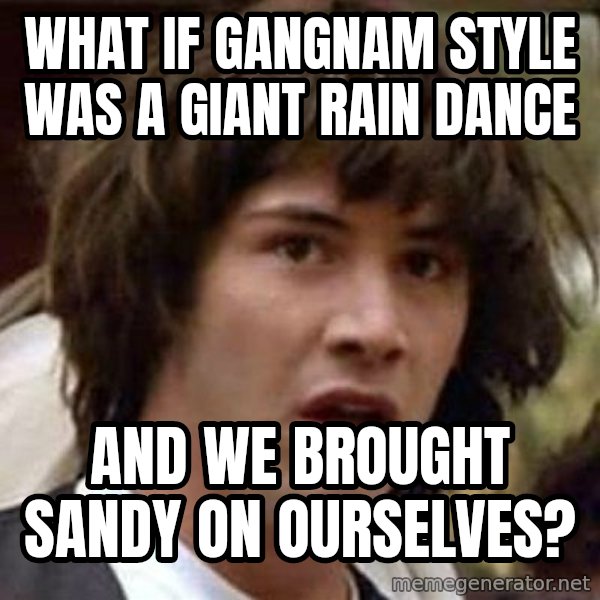 Conspiracy Keanu meme: What if gangnam style was a giant rain dance / and we brought sandy on ourselves?