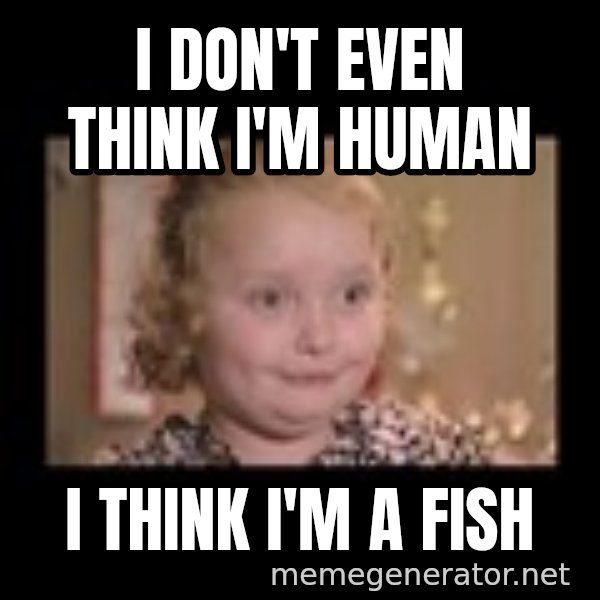 Honey BooBoo meme: I DON'T EVEN THINK I'M HUMAN / I THINK I'M A FISH