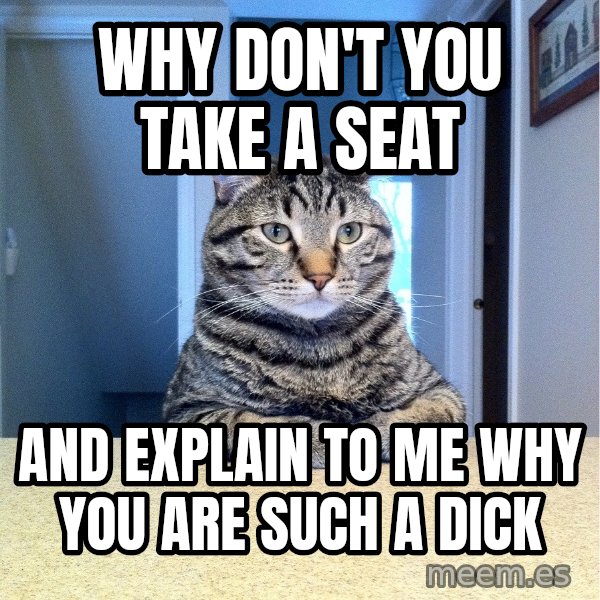 Chris Hansen Cat meme: Why don't you take a seat / and explain to me why you are such a dick