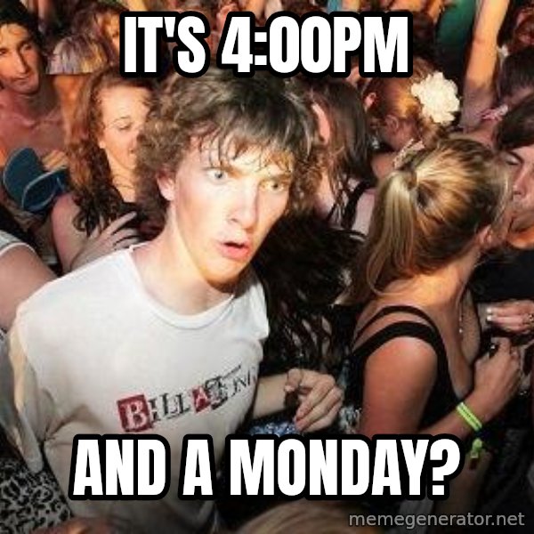Sudden Realization Ralph meme: It's 4:00pm / And a monday?