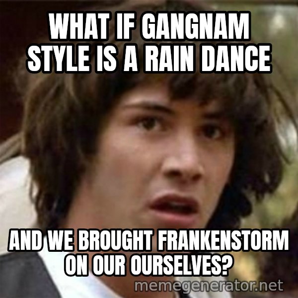 what if meme meme: What if Gangnam style is a rain dance / and we brought Frankenstorm on our ourselves?