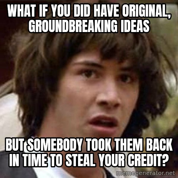 Conspiracy Keanu meme: what if you did have original, groundbreaking ideas / but somebody took them back in time to steal your credit?