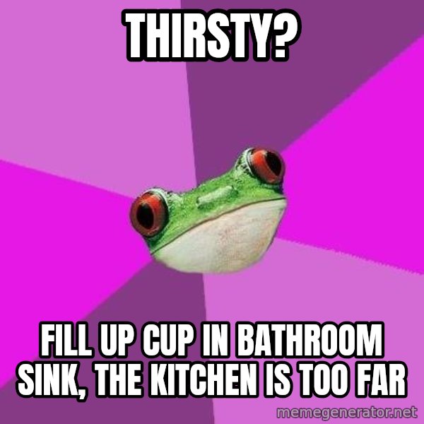 Foul Bachelorette Frog meme: thirsty? / fill up cup in bathroom sink, the kitchen is too far