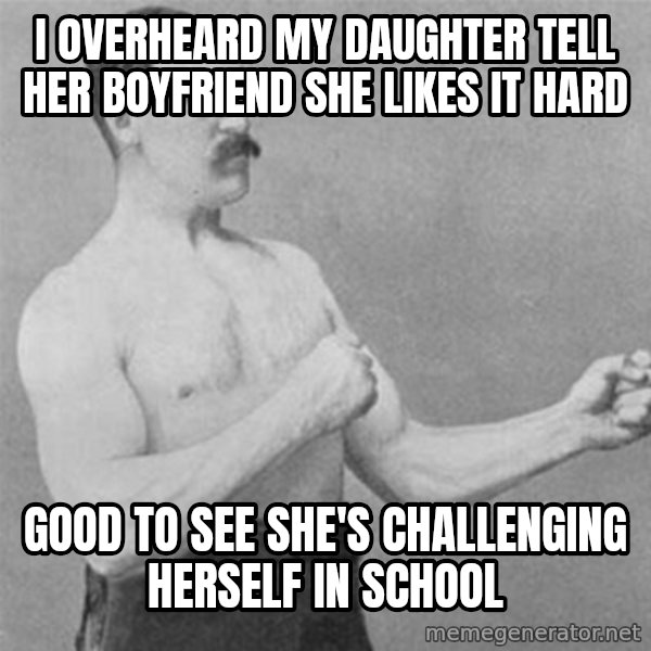 overly manlyman meme: I OVERHEARD MY DAUGHTER TELL HER BOYFRIEND SHE LIKES IT HARD / GOOD TO SEE SHE'S CHALLENGING HERSELF IN SCHOOL