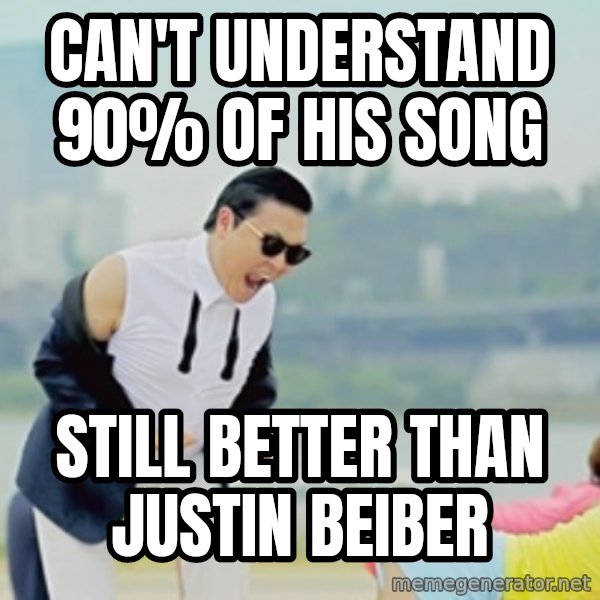 Gangnam Style meme: can't understand 90% of his song / still better than Justin beiber