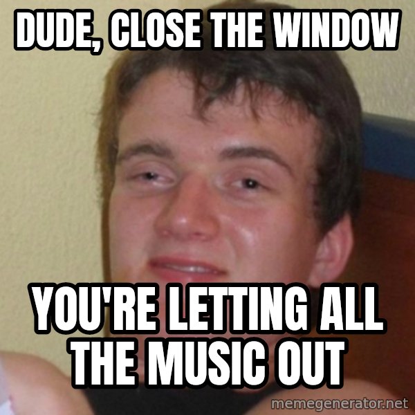Really Stoned Guy meme: dude, close the window / you're letting all the music out